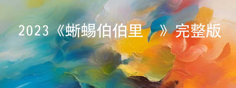 白永才發布2023《蜥蜴伯伯里奧》完整版電影/在線觀看/百度云-美劇天堂